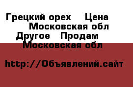 Грецкий орех  › Цена ­ 200 - Московская обл. Другое » Продам   . Московская обл.